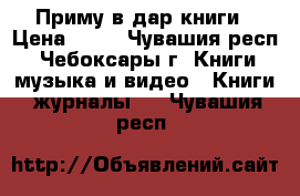 Приму в дар книги › Цена ­ 10 - Чувашия респ., Чебоксары г. Книги, музыка и видео » Книги, журналы   . Чувашия респ.